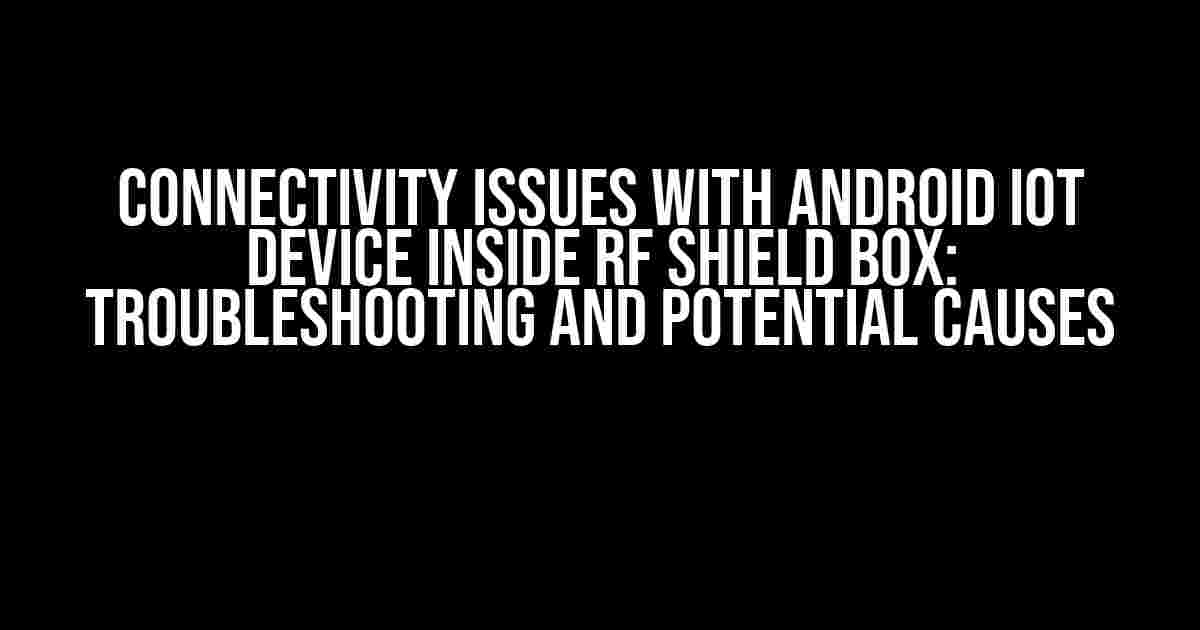 Connectivity Issues with Android IoT Device Inside RF Shield Box: Troubleshooting and Potential Causes