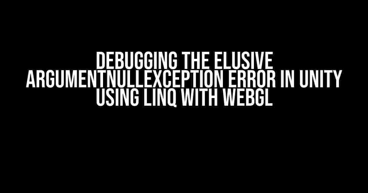 Debugging the Elusive ArgumentNullException Error in Unity Using Linq with WebGL