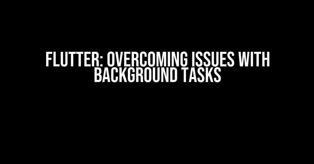 Flutter: Overcoming Issues with Background Tasks