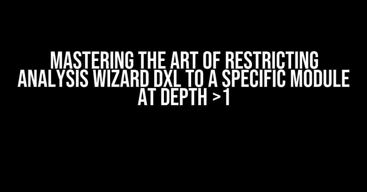 Mastering the Art of Restricting Analysis Wizard DXL to a Specific Module at Depth >1