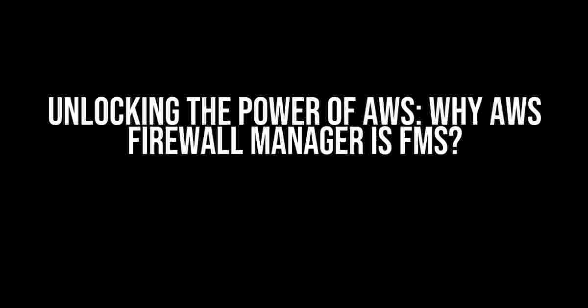 Unlocking the Power of AWS: Why AWS Firewall Manager is FMS?