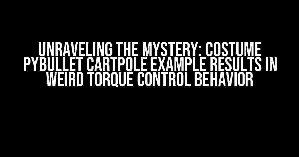 Unraveling the Mystery: Costume Pybullet Cartpole Example Results in Weird Torque Control Behavior