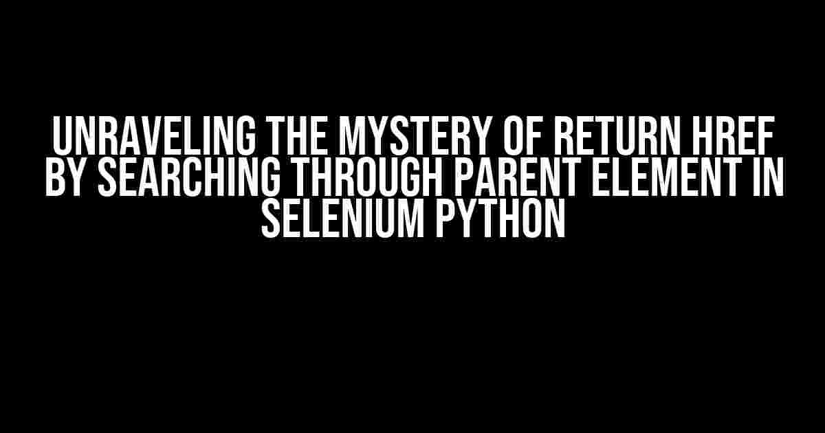 Unraveling the Mystery of Return HREF by Searching through Parent Element in Selenium Python